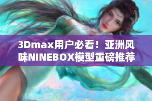 3Dmax用户必看！亚洲风味NINEBOX模型重磅推荐