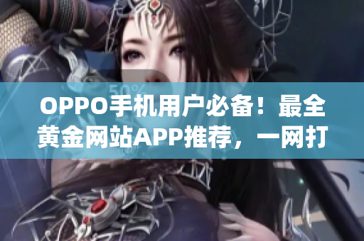 OPPO手机用户必备！最全黄金网站APP推荐，一网打尽涵盖oppo手机所有需求