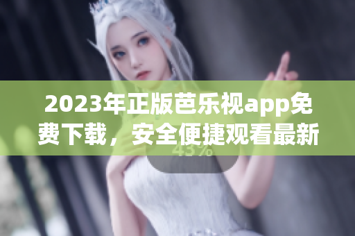 2023年正版芭乐视app免费下载，安全便捷观看最新影视剧及综艺节目