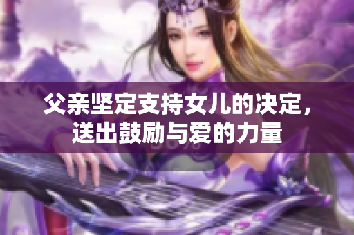 父亲坚定支持女儿的决定，送出鼓励与爱的力量