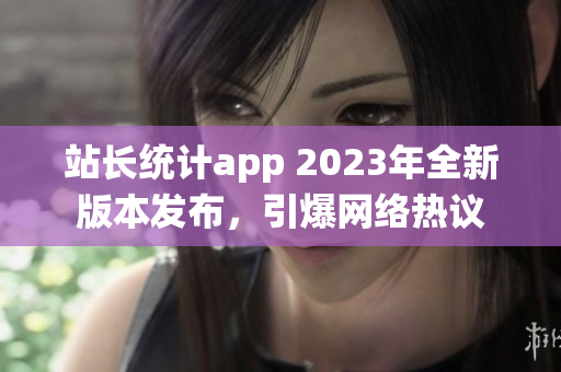 站长统计app 2023年全新版本发布，引爆网络热议