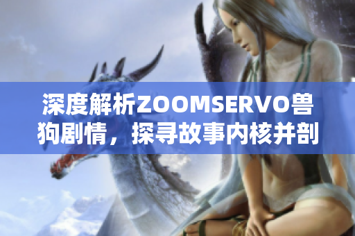 深度解析ZOOMSERVO兽狗剧情，探寻故事内核并剖析角色命运