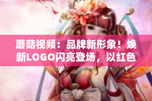 蘑菇视频：品牌新形象！焕新LOGO闪亮登场，以红色为主打，演绎更多丰富内容