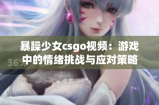 暴躁少女csgo视频：游戏中的情绪挑战与应对策略