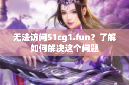 无法访问51cg1.fun？了解如何解决这个问题