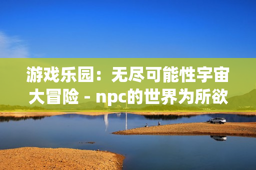 游戏乐园：无尽可能性宇宙大冒险 - npc的世界为所欲为中文版