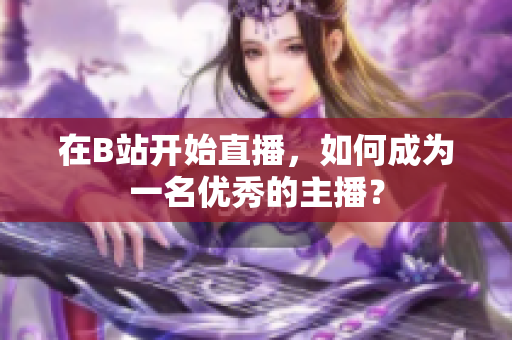 在B站开始直播，如何成为一名优秀的主播？