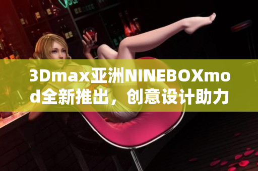 3Dmax亚洲NINEBOXmod全新推出，创意设计助力模型创作