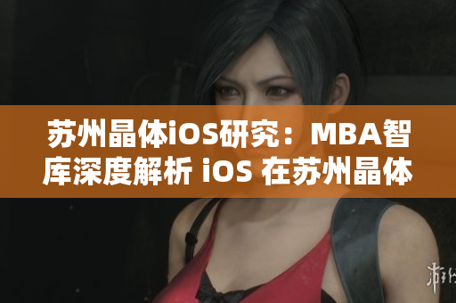 苏州晶体iOS研究：MBA智库深度解析 iOS 在苏州晶体产业发展中的应用与前景