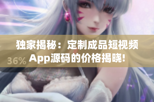 独家揭秘：定制成品短视频App源码的价格揭晓!