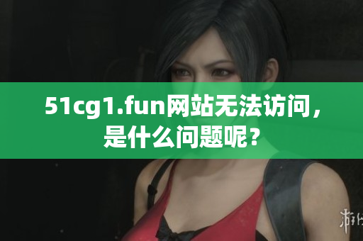 51cg1.fun网站无法访问，是什么问题呢？