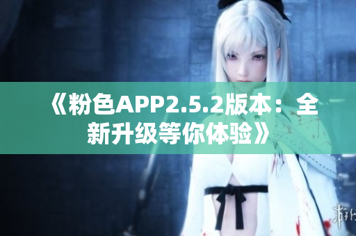 《粉色APP2.5.2版本：全新升级等你体验》