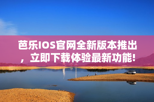 芭乐IOS官网全新版本推出，立即下载体验最新功能!