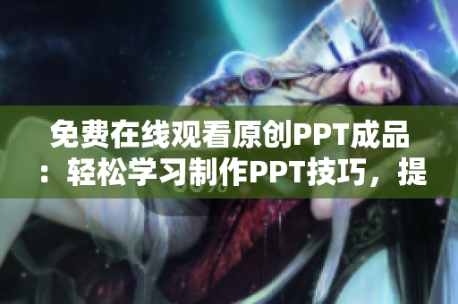 免费在线观看原创PPT成品：轻松学习制作PPT技巧，提升演示效果