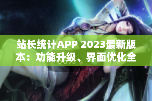 站长统计APP 2023最新版本：功能升级、界面优化全面升级