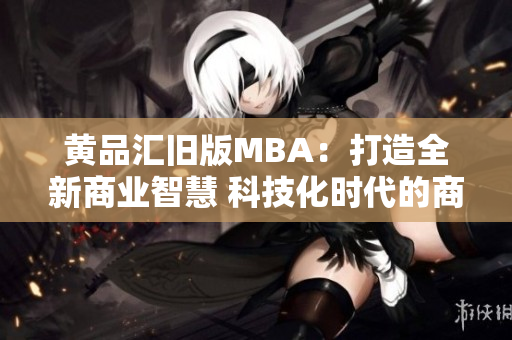 黄品汇旧版MBA：打造全新商业智慧 科技化时代的商业领袖实践指南