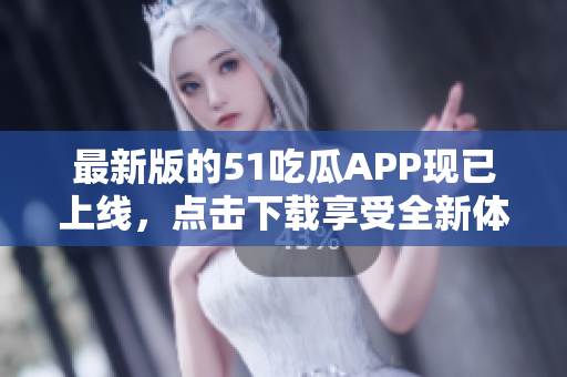 最新版的51吃瓜APP现已上线，点击下载享受全新体验