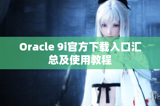 Oracle 9i官方下载入口汇总及使用教程