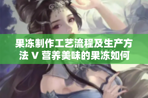 果冻制作工艺流程及生产方法 V 营养美味的果冻如何制作？