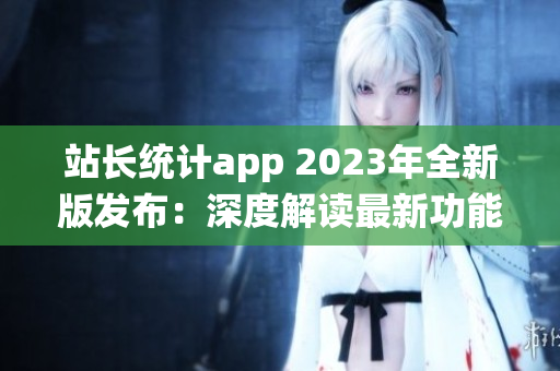 站长统计app 2023年全新版发布：深度解读最新功能与实用特性