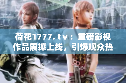 荷花1777. tⅴ：重磅影视作品震撼上线，引爆观众热情