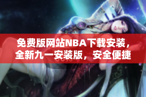 免费版网站NBA下载安装，全新九一安装版，安全便捷！