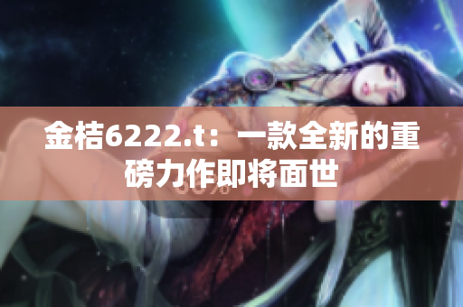 金桔6222.t：一款全新的重磅力作即将面世