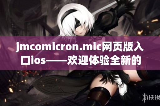 jmcomicron.mic网页版入口ios——欢迎体验全新的ios版jmcomicron.mic移动应用