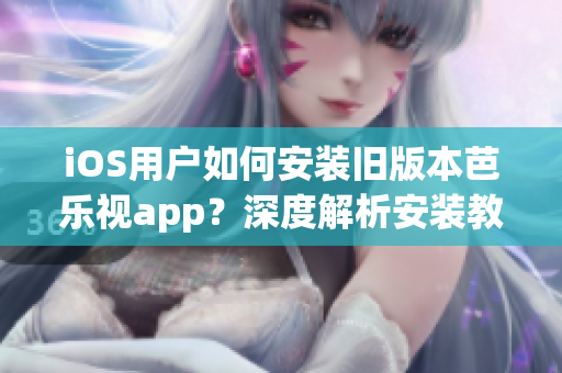 iOS用户如何安装旧版本芭乐视app？深度解析安装教程