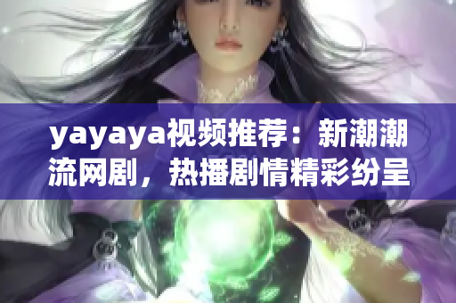 yayaya视频推荐：新潮潮流网剧，热播剧情精彩纷呈，网友狂赞口碑高涨