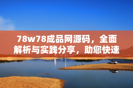 78w78成品网源码，全面解析与实践分享，助您快速构建精美网站