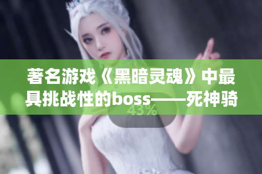 著名游戏《黑暗灵魂》中最具挑战性的boss——死神骑士origins