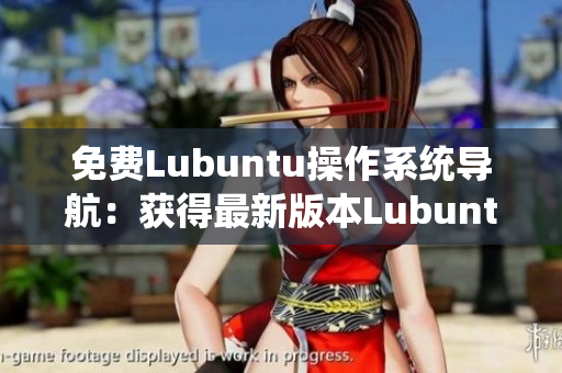 免费Lubuntu操作系统导航：获得最新版本Lubuntu及使用攻略