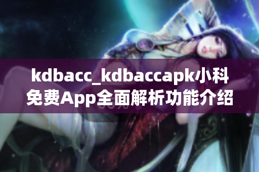 kdbacc_kdbaccapk小科免费App全面解析功能介绍、使用技巧与用户体验分享