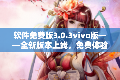 软件免费版3.0.3vivo版——全新版本上线，免费体验！