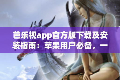 芭乐视app官方版下载及安装指南：苹果用户必备，一键畅享精彩内容