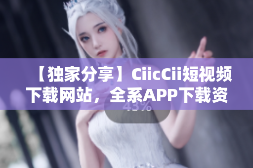 【独家分享】CiicCii短视频下载网站，全系APP下载资源免费获取