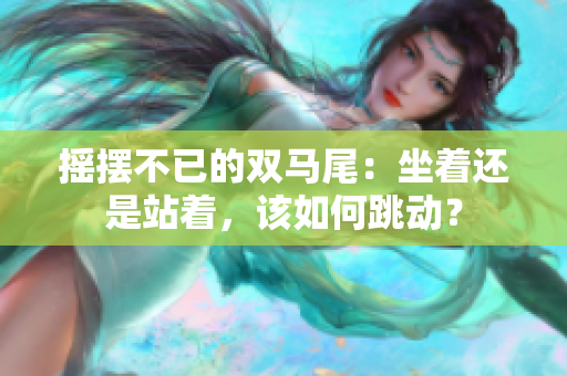 摇摆不已的双马尾：坐着还是站着，该如何跳动？