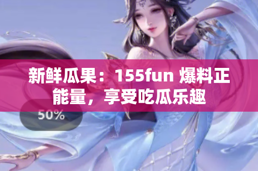 新鲜瓜果：155fun 爆料正能量，享受吃瓜乐趣