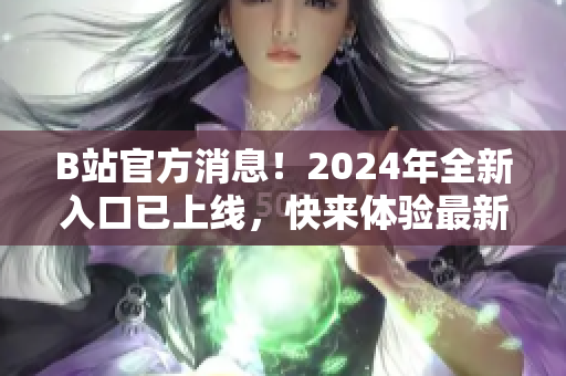 B站官方消息！2024年全新入口已上线，快来体验最新功能！