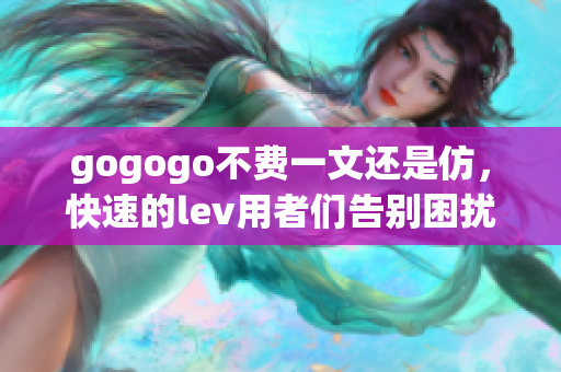 gogogo不费一文还是仿，快速的lev用者们告别困扰