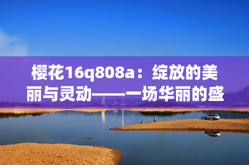 樱花16q808a：绽放的美丽与灵动——一场华丽的盛宴