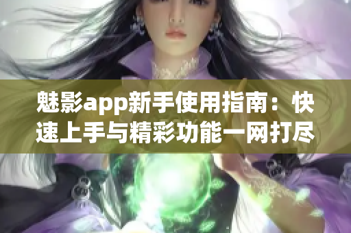 魅影app新手使用指南：快速上手与精彩功能一网打尽