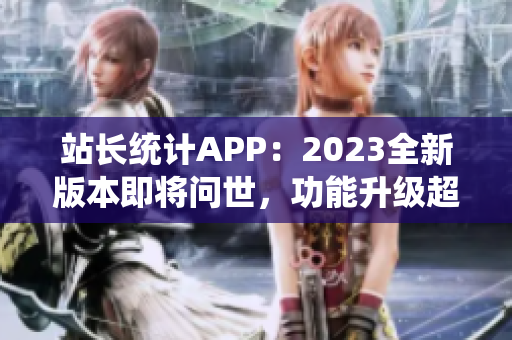 站长统计APP：2023全新版本即将问世，功能升级超乎想象