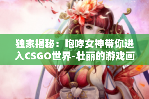 独家揭秘：咆哮女神带你进入CSGO世界-壮丽的游戏画面与激烈对战