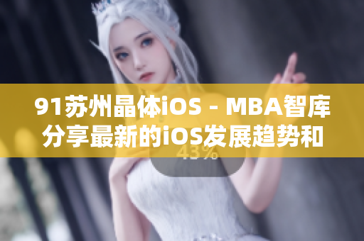 91苏州晶体iOS - MBA智库分享最新的iOS发展趋势和应用案例