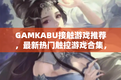 GAMKABU接触游戏推荐，最新热门触控游戏合集，数十款精品游戏一网打尽