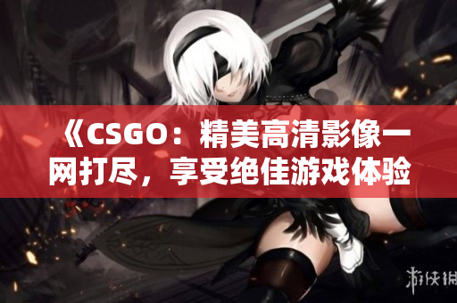 《CSGO：精美高清影像一网打尽，享受绝佳游戏体验》