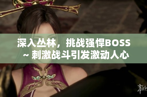 深入丛林，挑战强悍BOSS  ~ 刺激战斗引发激动人心的游戏体验 