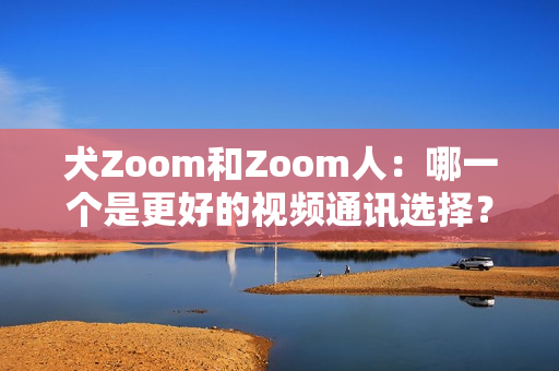 犬Zoom和Zoom人：哪一个是更好的视频通讯选择？